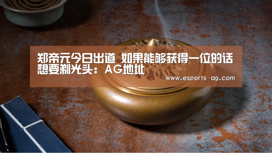 郑帝元今日出道 如果能够获得一位的话想要剃光头:AG地址(图1) AG地址